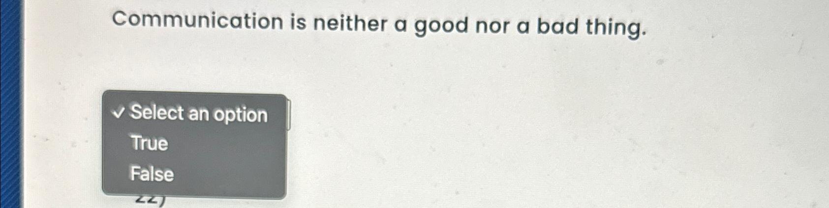  Communication is neither a good nor a bad thing. Select an