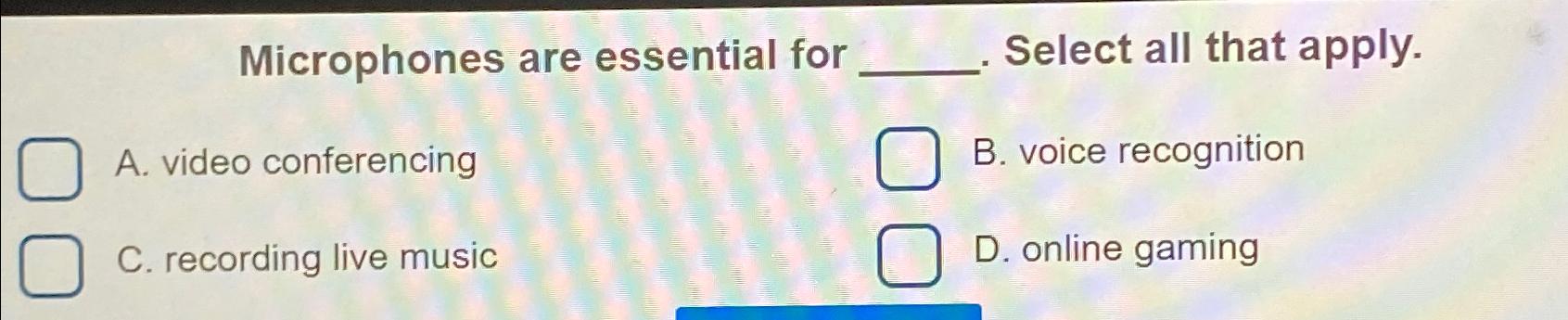  Microphones are essential for Select all that apply. A. video conferencing