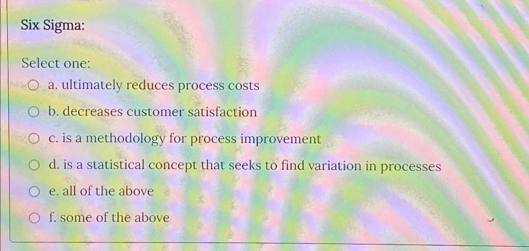  Six Sigma: Select one: a. ultimately reduces process costs b. decreases