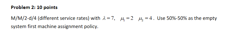 Problem 2: 10 points M/M/2d/4 (different service rates) with =7,1=22=4. Use