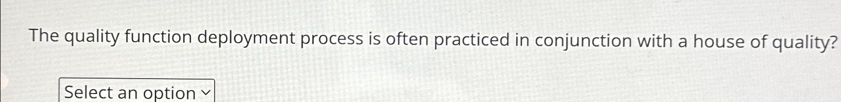  The quality function deployment process is often practiced in conjunction with