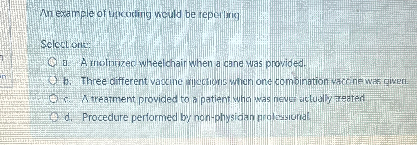  An example of upcoding would be reporting Select one: a. A