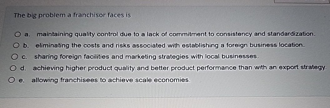  The big problem a franchisor faces is a. maintaining quality control