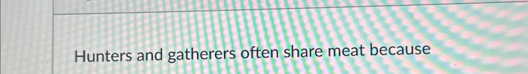  Hunters and gatherers often share meat because 