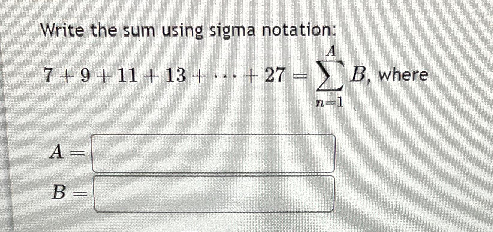  Write the sum using sigma notation: 7+9+11+13+cdots+27=n=1AB, where A= B= 
