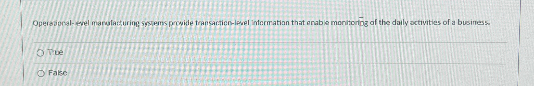  Operational-level manufacturing systems provide transaction-level information that enable monitoribg of the
