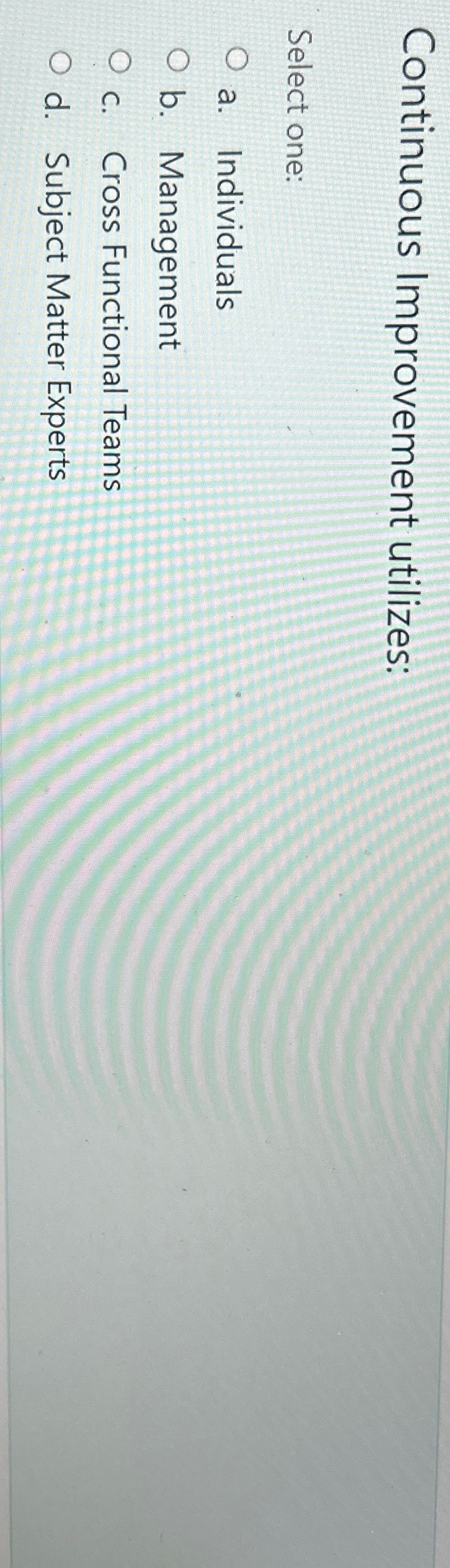  Continuous Improvement utilizes: Select one: a. Individuals b. Management c. Cross