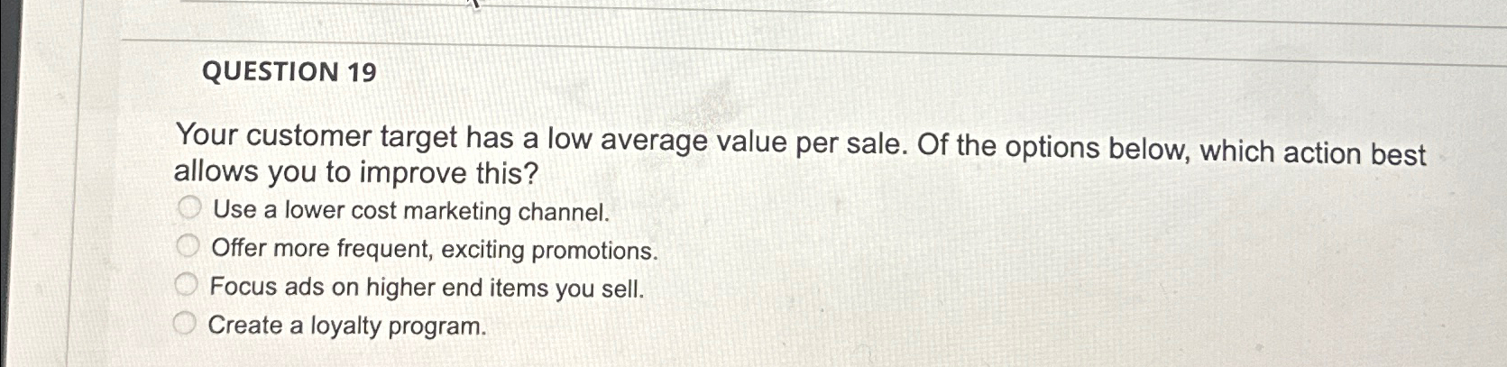  QUESTION 19 Your customer target has a low average value per
