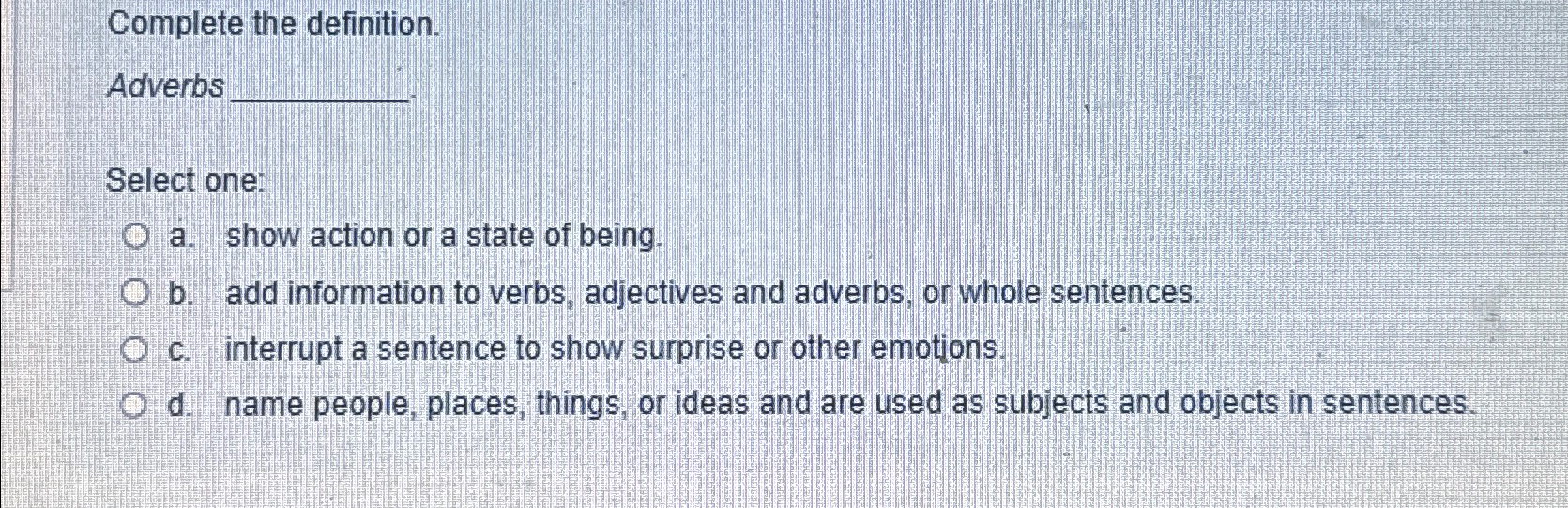  Complete the definition. Adverbs Select one: a. show action or a
