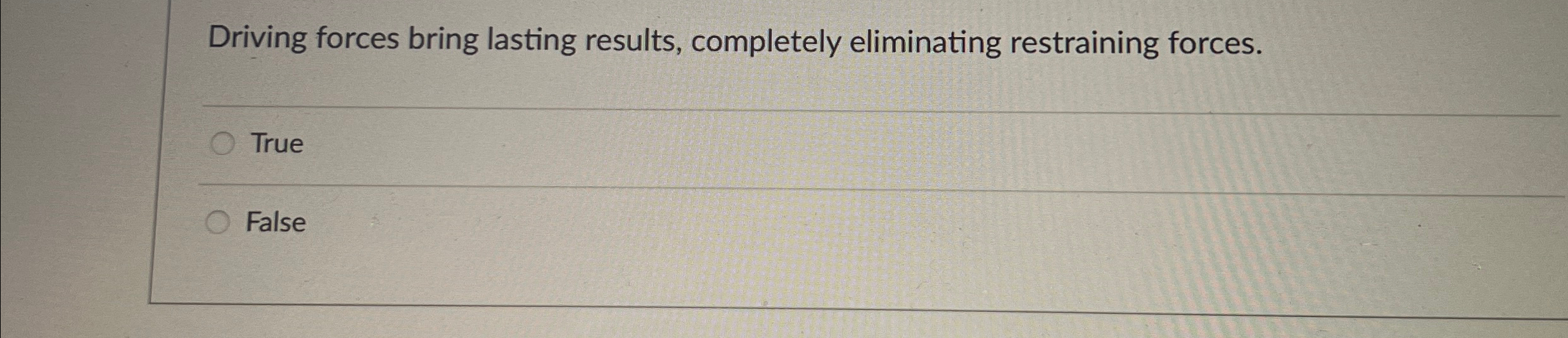  Driving forces bring lasting results, completely eliminating restraining forces. True False