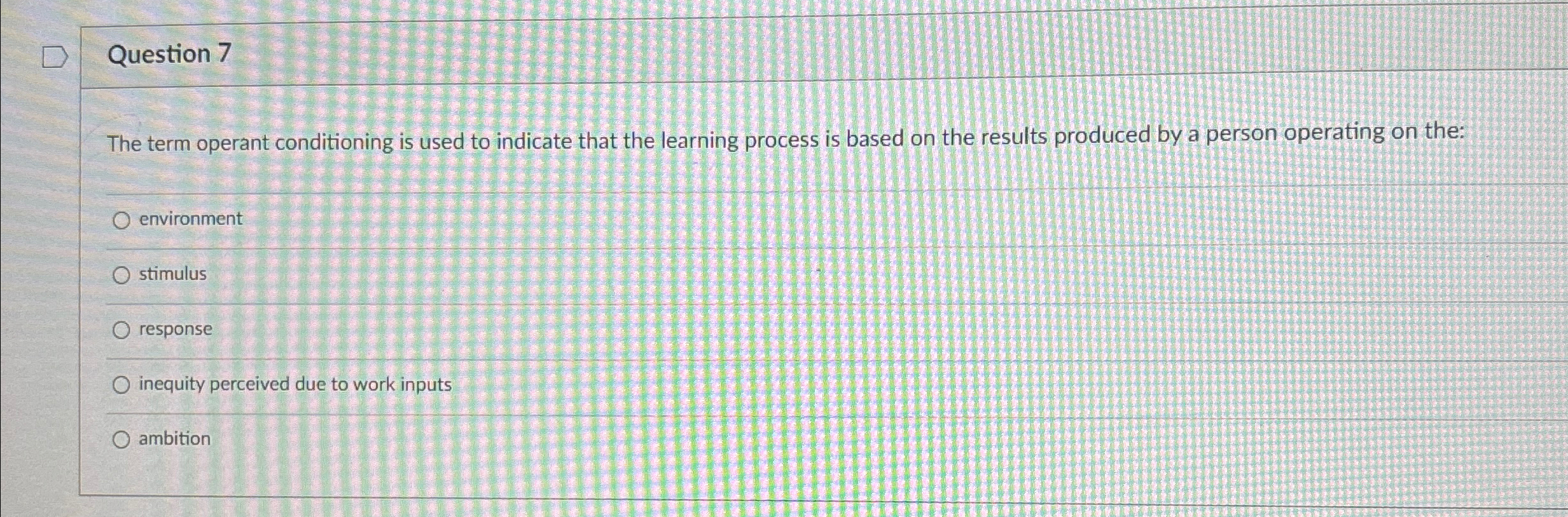  Question 7 The term operant conditioning is used to indicate that