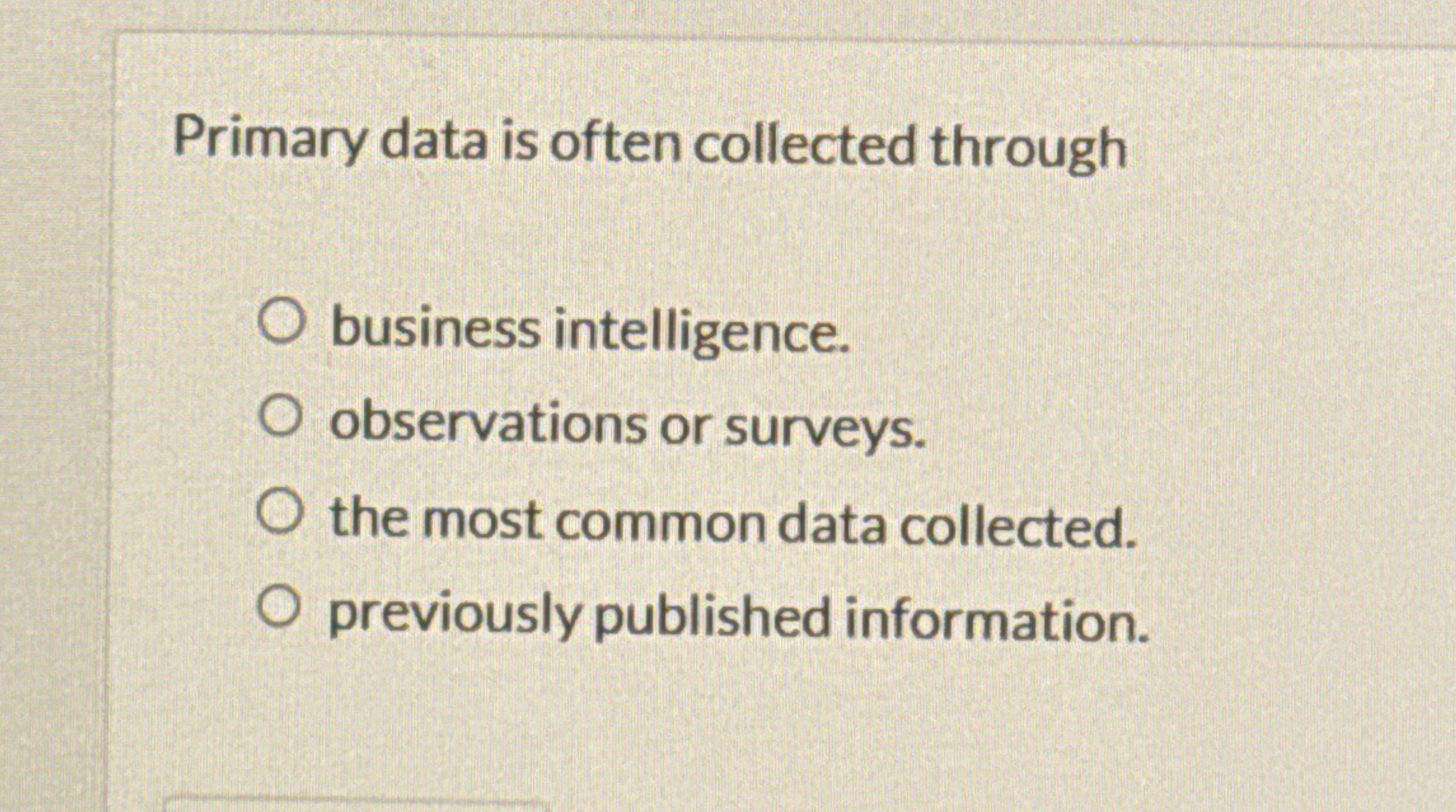  Primary data is often collected through business intelligence. observations or surveys.