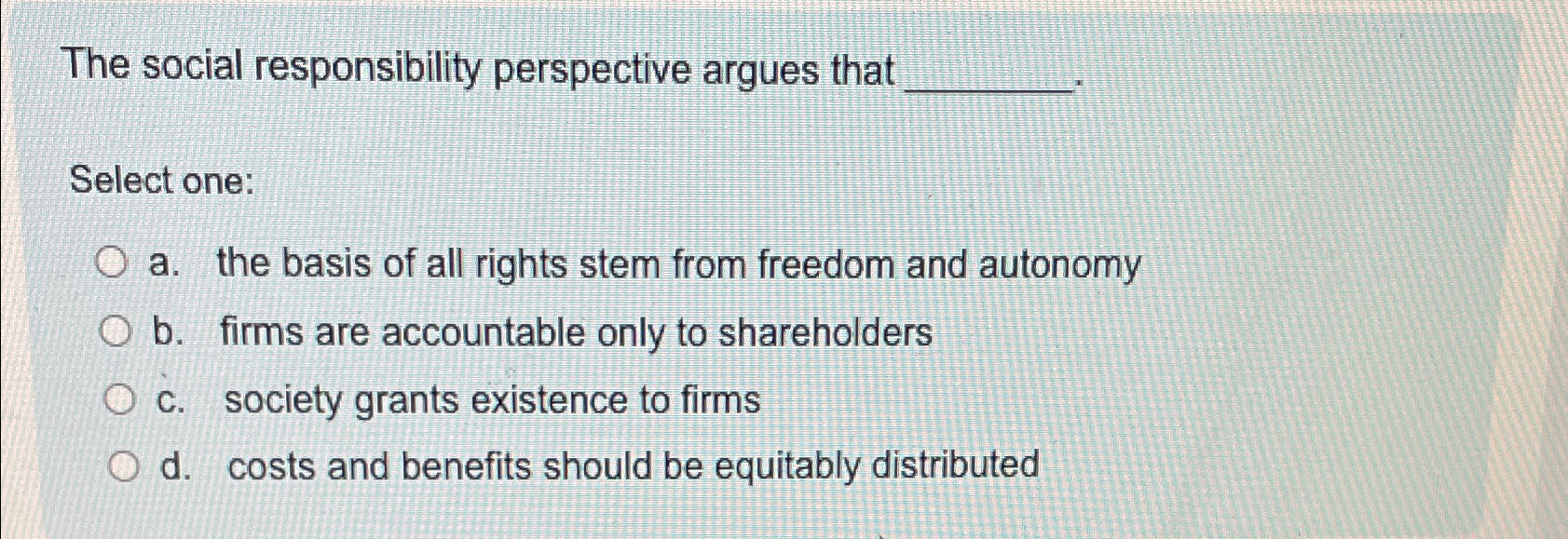  The social responsibility perspective argues that Select one: a. the basis