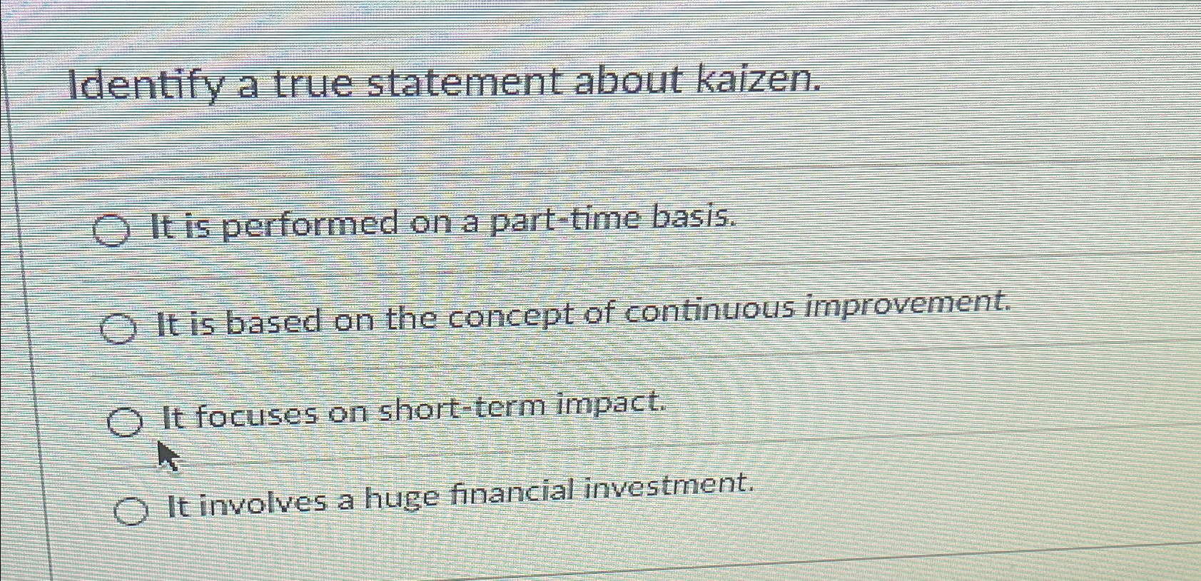  Identify a true statement about kaizen. It is performed on a