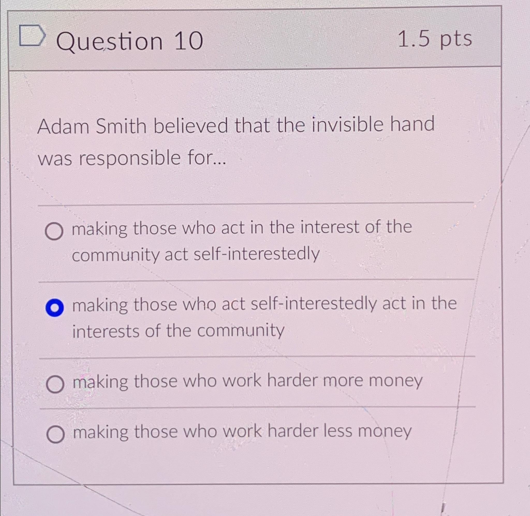  Question 10 1.5pts Adam Smith believed that the invisible hand was