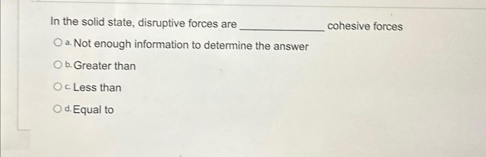  In the solid state, disruptive forces are cohesive forces a. Not