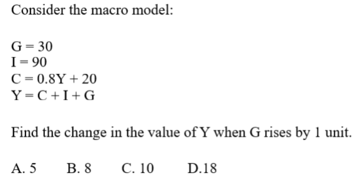  Consider the macro model: G=30 I=90 C=0.8Y+20 Y=C+I+G Find the change