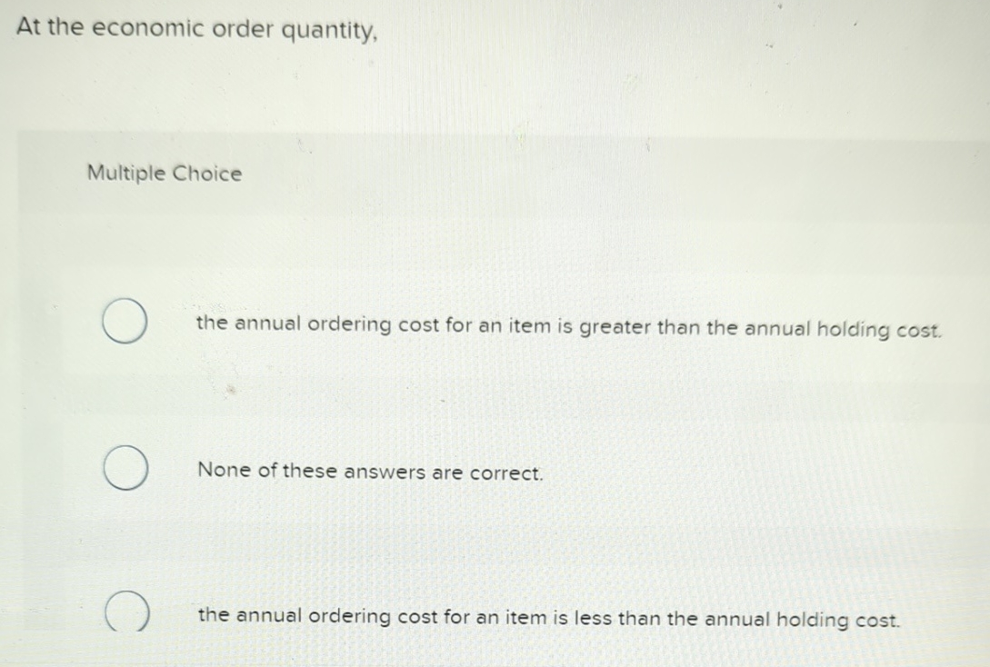  At the economic order quantity, Multiple Choice the annual ordering cost
