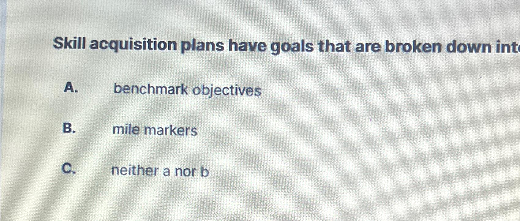 Skill acquisition plans have goals that are broken down int A.