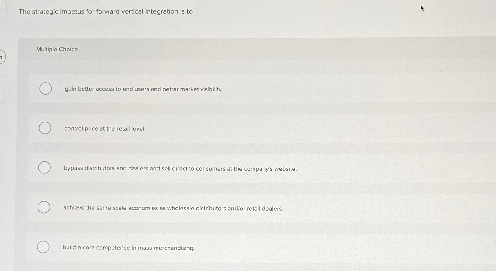  The strategic impetus for forward vertical integration is to Multiple Choice