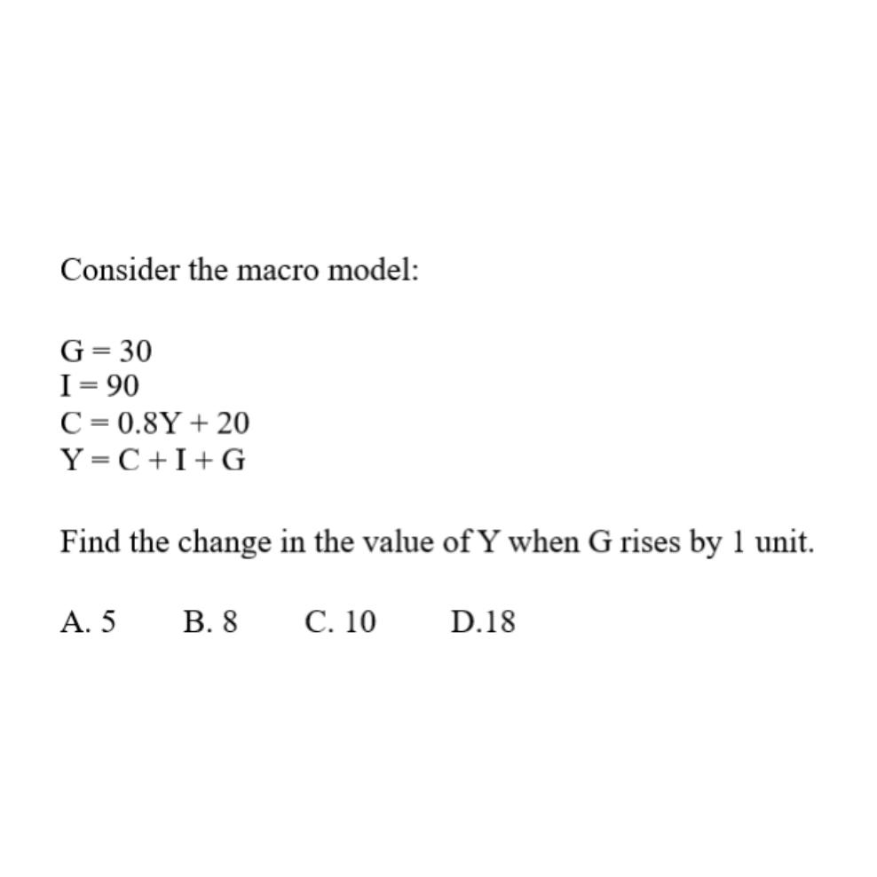  Consider the macro model: G=30 I=90 C=0.8Y+20 Y=C+I+G Find the change