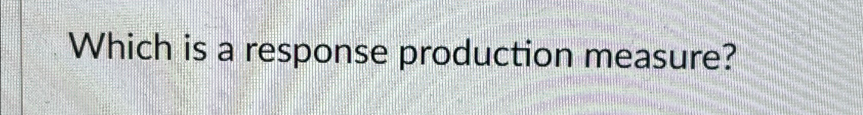  Which is a response production measure? 