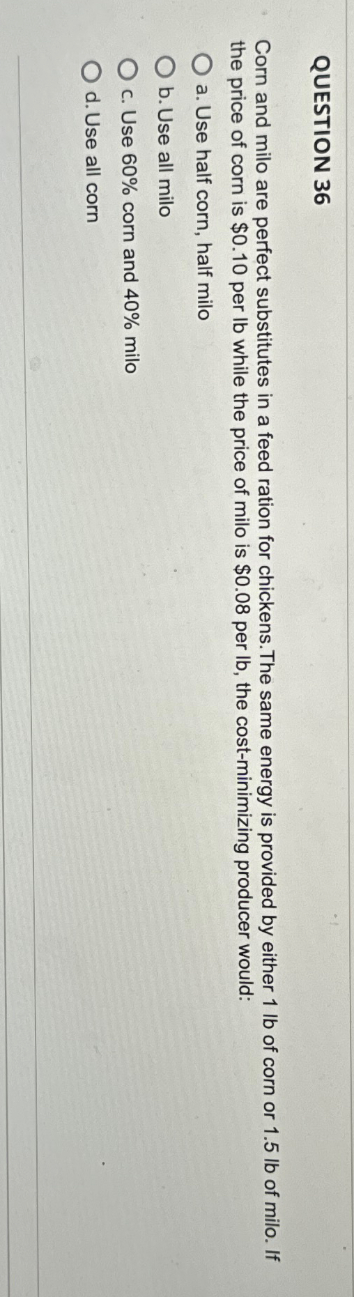  QUESTION 36 Corn and milo are perfect substitutes in a feed