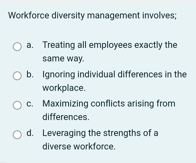  Workforce diversity management involves; a. Treating all employees exactly the same