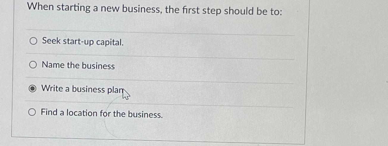  When starting a new business, the first step should be to: