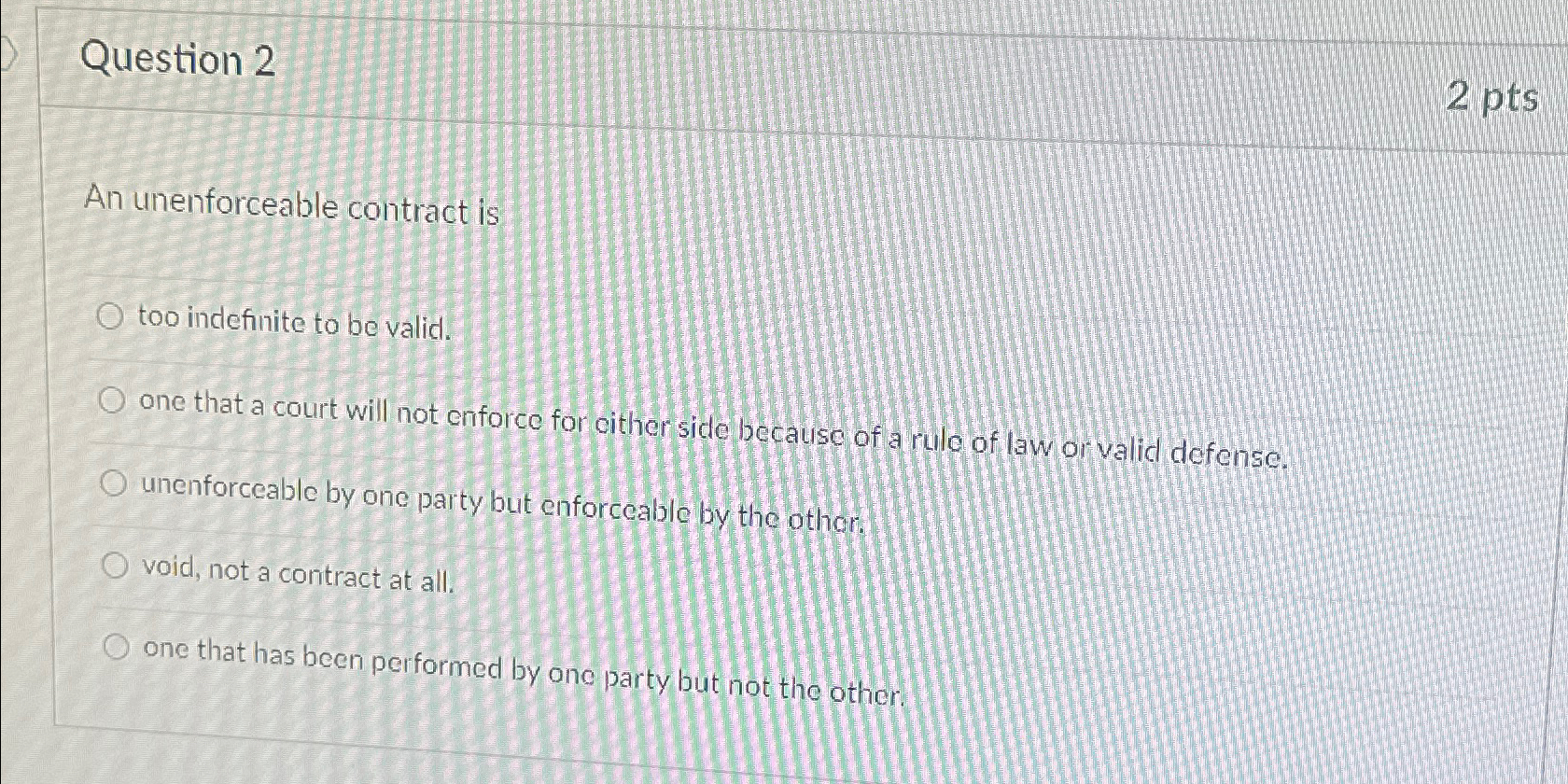  Question 2 2 pts An unenforceable contract is too indefinite to