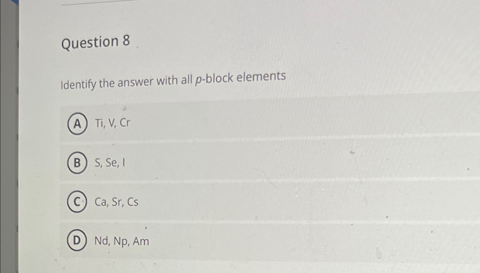  Question 8 Identify the answer with all p-block elements Ti,V,Cr S,