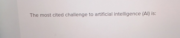  The most cited challenge to artificial intelligence (Al) is: 