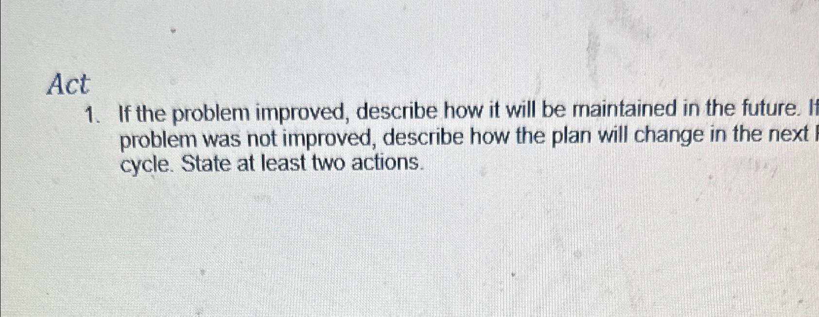  Act If the problem improved, describe how it will be maintained