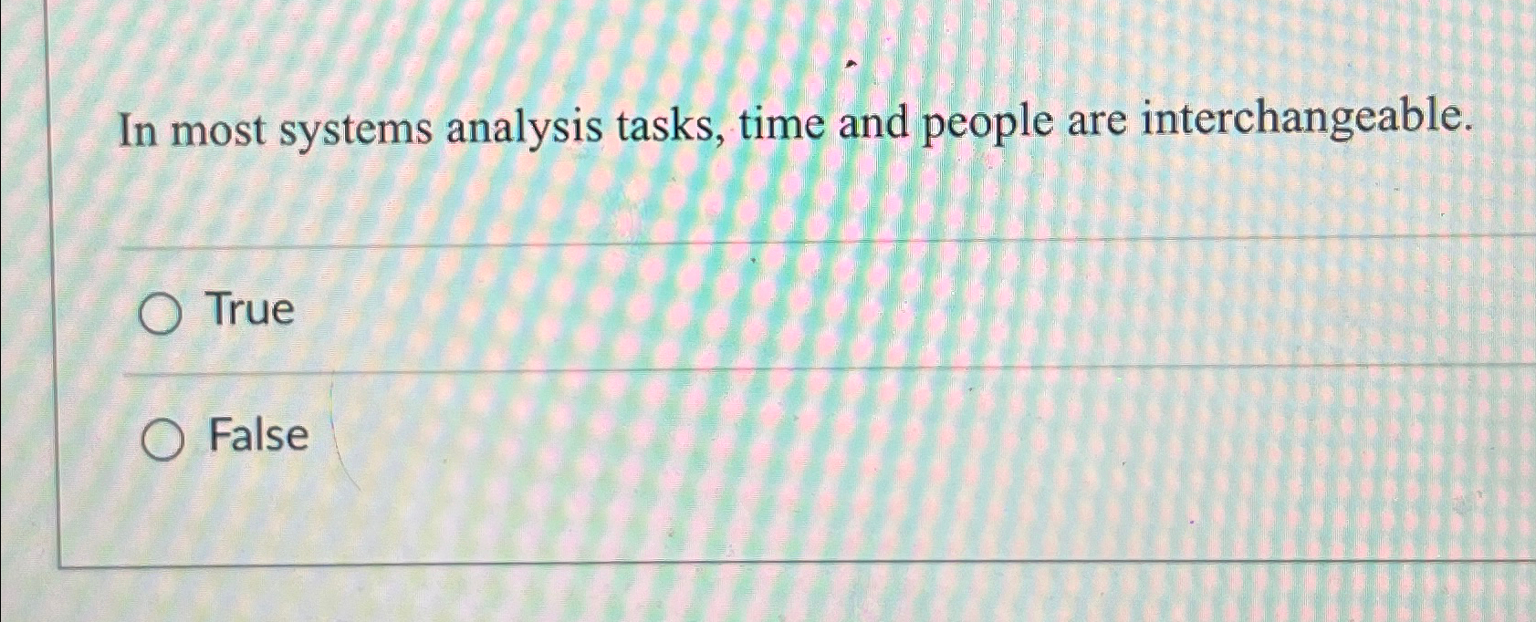  In most systems analysis tasks, time and people are interchangeable. True