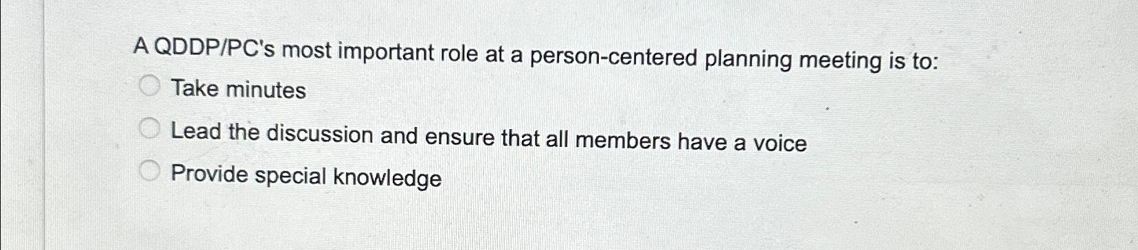  A QDDP/PC's most important role at a person-centered planning meeting is
