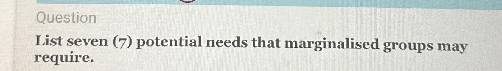  Question List seven (7) potential needs that marginalised groups may require.