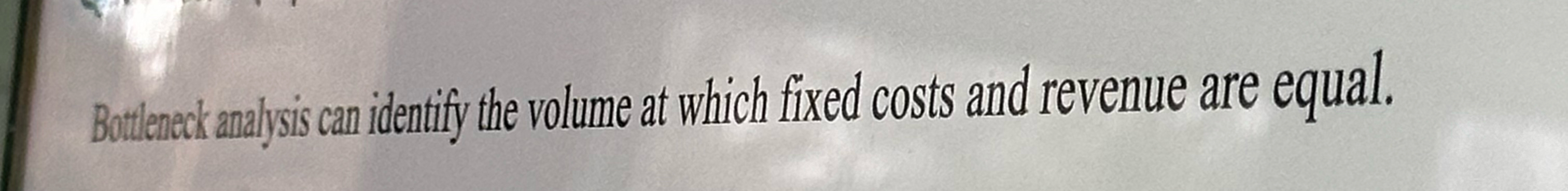  Botteneck analysis can identify the volume at which fixed costs and