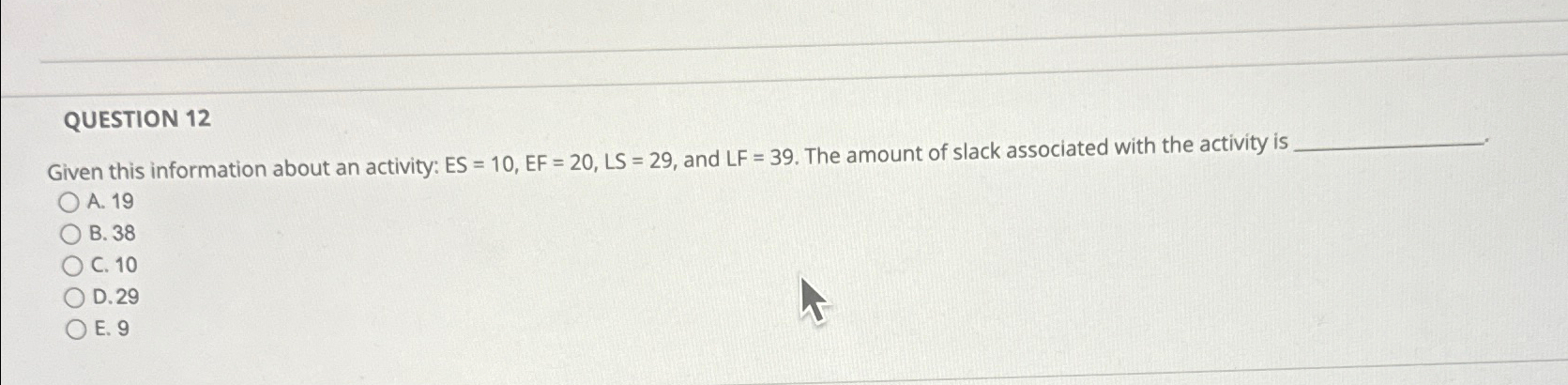  QUESTION 12 Given this information about an activity: ES=10,EF=20,LS=29, and LF=39.