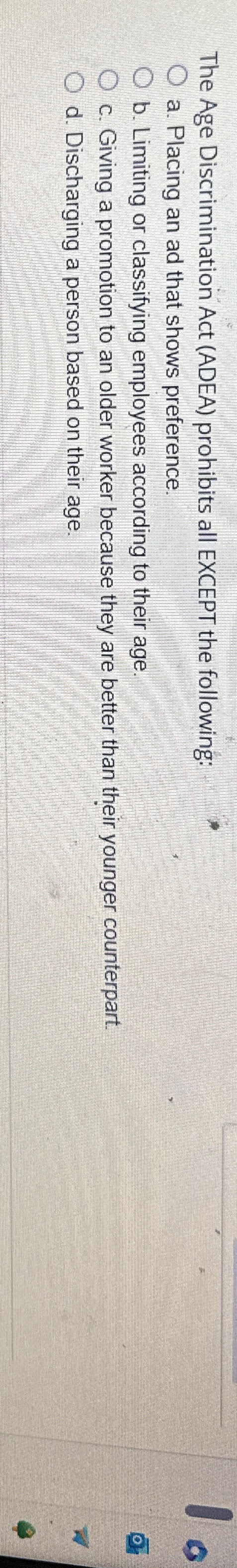  The Age Discrimination Act (ADEA) prohibits all EXCEPT the following: a.