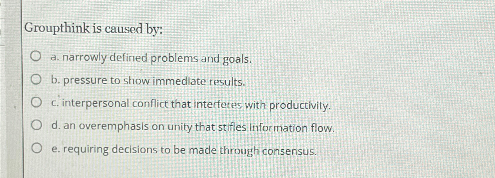  Groupthink is caused by: a. narrowly defined problems and goals. b.