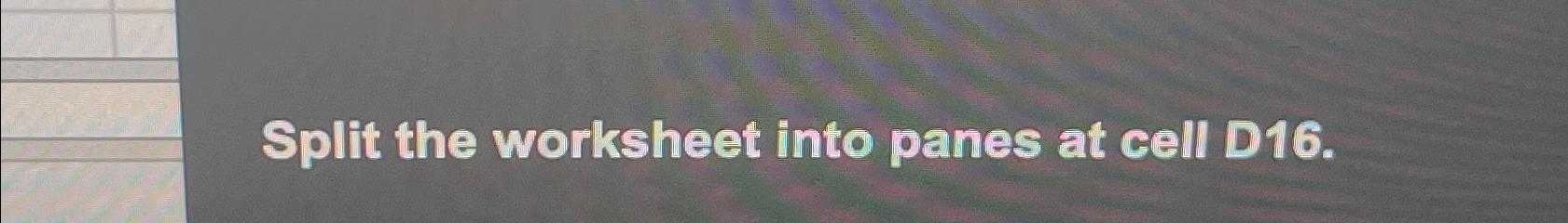  Split the worksheet into panes at cell D16. 