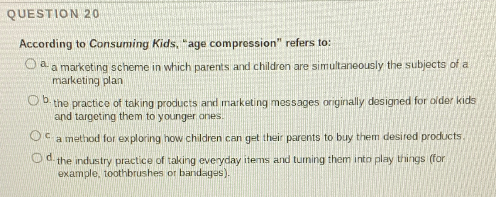  QUESTION 20 According to Consuming Kids, "age compression" refers to: a.