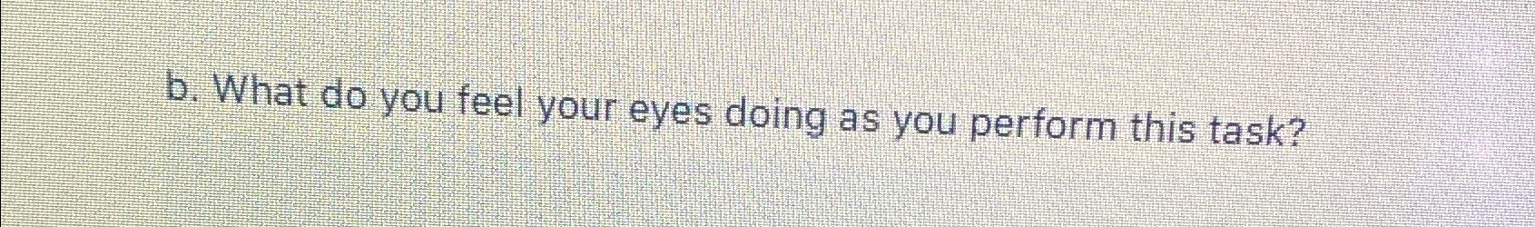  b. What do you feel your eyes doing as you perform