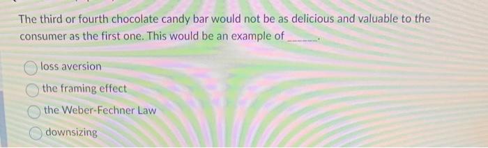  The third or fourth chocolate candy bar would not be as