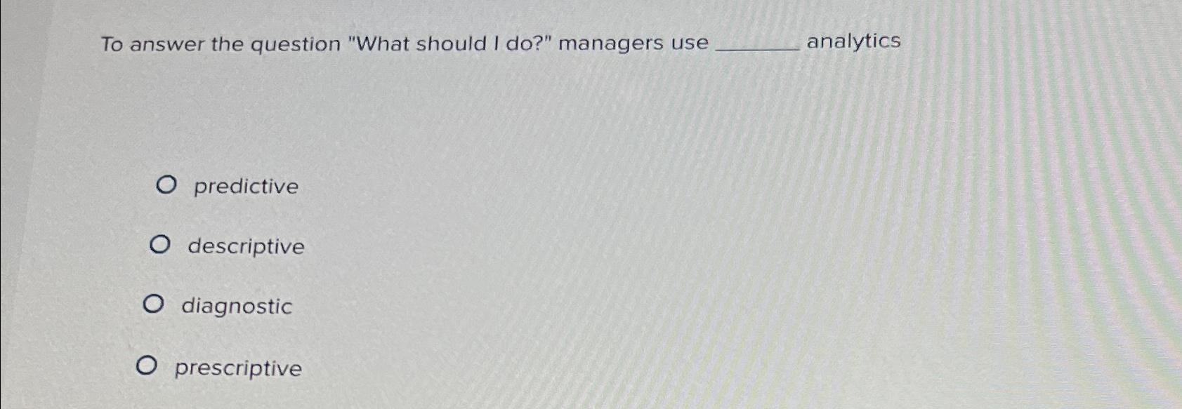  To answer the question "What should I do?" managers use analytics