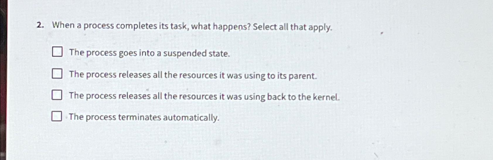  When a process completes its task, what happens? Select all that