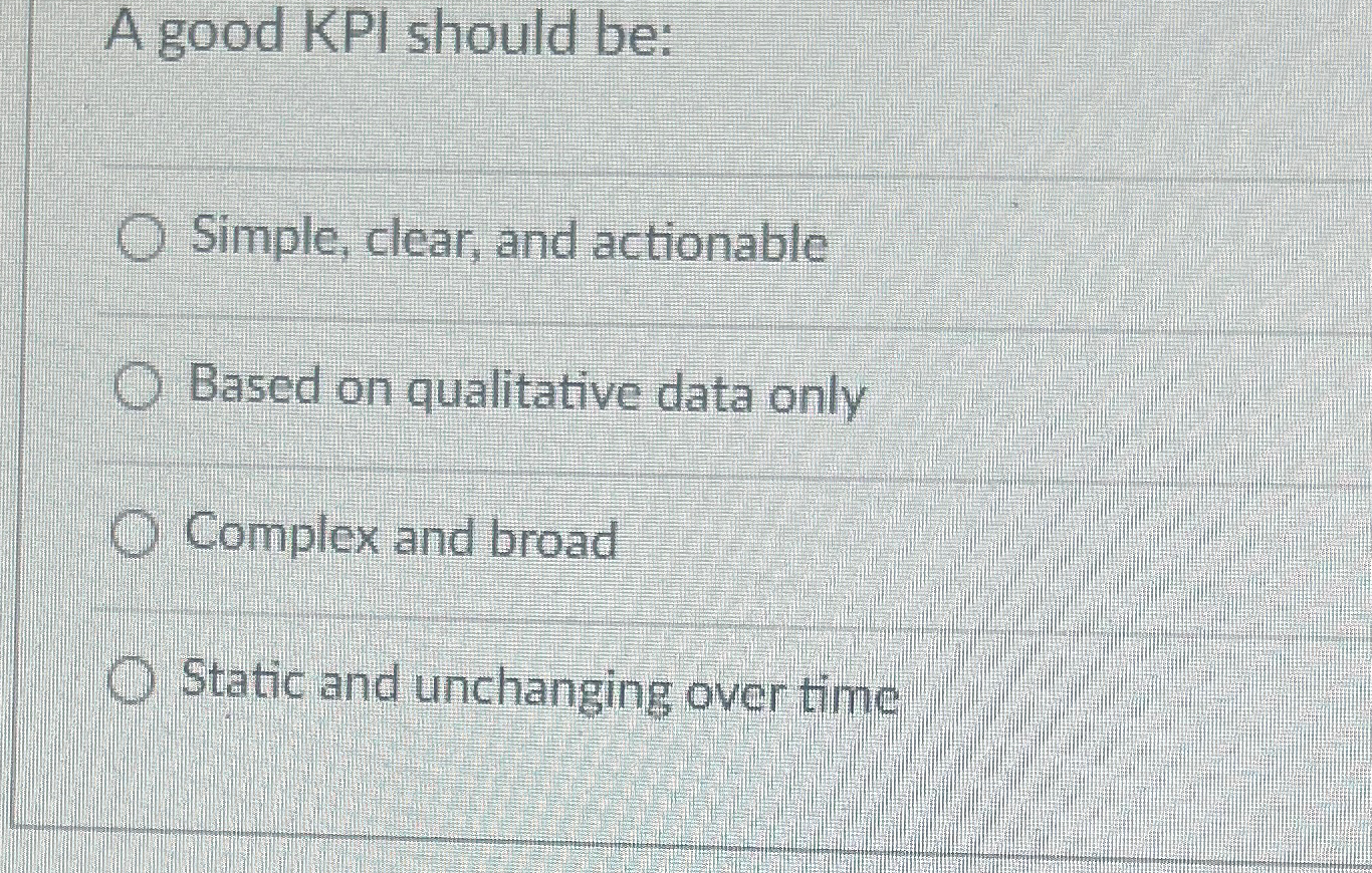  A good KPI should be: Simple, clear, and actionable Based on