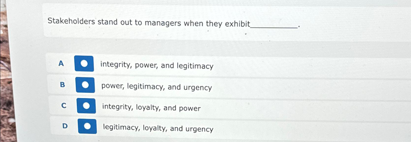  Stakeholders stand out to managers when they exhibit A integrity, power,