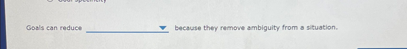  Goals can reduce because they remove ambiguity from a situation. 