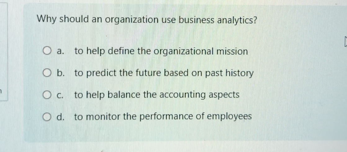  Why should an organization use business analytics? a. to help define